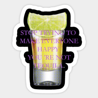 Stop trying to make everyone happy, you 're not tequila. Sticker